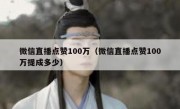 微信直播点赞100万（微信直播点赞100万提成多少）