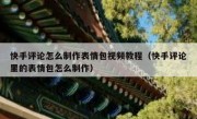 快手评论怎么制作表情包视频教程（快手评论里的表情包怎么制作）