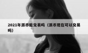 2021年派币能交易吗（派币现在可以交易吗）