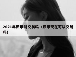 2021年派币能交易吗（派币现在可以交易吗）