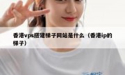香港vps搭建梯子网站是什么（香港ip的梯子）
