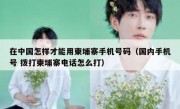 在中国怎样才能用柬埔寨手机号码（国内手机号 拨打柬埔寨电话怎么打）