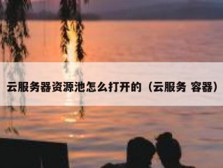云服务器资源池怎么打开的（云服务 容器）