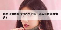 派币注册流程视频大全下载（怎么注册派币账户）