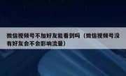 微信视频号不加好友能看到吗（微信视频号没有好友会不会影响流量）