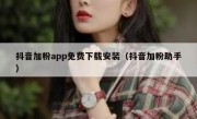抖音加粉app免费下载安装（抖音加粉助手）