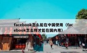 facebook怎么能在中国使用（facebook怎么样才能在国内用）