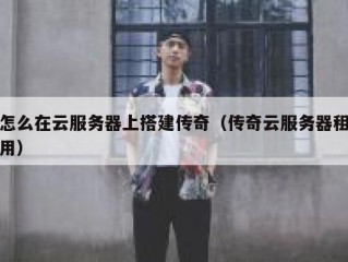 怎么在云服务器上搭建传奇（传奇云服务器租用）