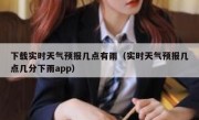 下载实时天气预报几点有雨（实时天气预报几点几分下雨app）