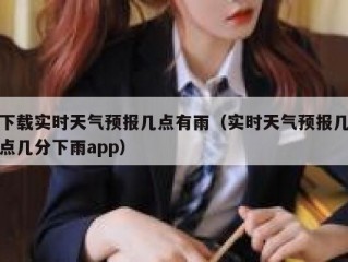 下载实时天气预报几点有雨（实时天气预报几点几分下雨app）