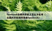 facebook在国内手机上怎么才能用（在国内手机如何使用facebook）