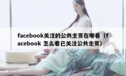 facebook关注的公共主页在哪看（facebook 怎么看已关注公共主页）