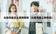 云服务器怎么使用教程（云服务器上网教程）