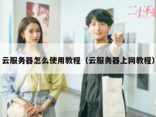云服务器怎么使用教程（云服务器上网教程）