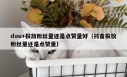 dou+投放粉丝量还是点赞量好（抖音投放粉丝量还是点赞量）