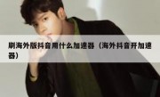 刷海外版抖音用什么加速器（海外抖音开加速器）