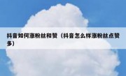 抖音如何涨粉丝和赞（抖音怎么样涨粉丝点赞多）