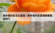 海外版抖音怎么直播（海外版抖音直播需要英文吗?）