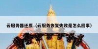 云服务器还原（云服务恢复失败是怎么回事）
