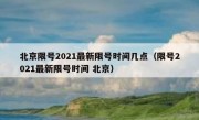 北京限号2021最新限号时间几点（限号2021最新限号时间 北京）