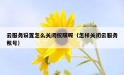 云服务设置怎么关闭权限呢（怎样关闭云服务账号）