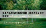 快手作品怎样关掉评论权限（快手怎样关闭评论功能）