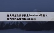 在大陆怎么用手机上facebook苹果（在大陆怎么使用facebook）