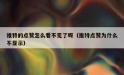 推特的点赞怎么看不见了呢（推特点赞为什么不显示）