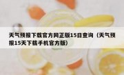 天气预报下载官方网正版15日查询（天气预报15天下载手机官方版）