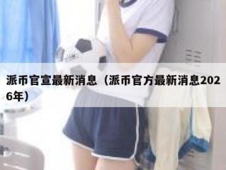 派币官宣最新消息（派币官方最新消息2026年）