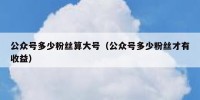 公众号多少粉丝算大号（公众号多少粉丝才有收益）
