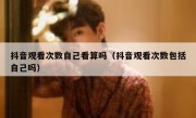 抖音观看次数自己看算吗（抖音观看次数包括自己吗）