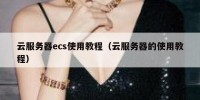 云服务器ecs使用教程（云服务器的使用教程）
