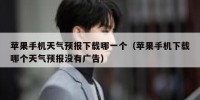 苹果手机天气预报下载哪一个（苹果手机下载哪个天气预报没有广告）