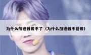 为什么加速器用不了（为什么加速器不管用）