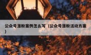 公众号涨粉案例怎么写（公众号涨粉活动方案）