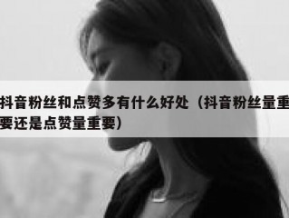 抖音粉丝和点赞多有什么好处（抖音粉丝量重要还是点赞量重要）