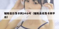 辅助低价发卡网24小时（辅助自动发卡网平台）