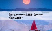 怎么在youtube上直播（youtube怎么进直播）