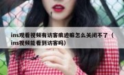 ins观看视频有访客痕迹嘛怎么关闭不了（ins视频能看到访客吗）