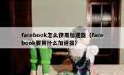 facebook怎么使用加速器（facebook要用什么加速器）