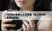 Twitter需要什么加速器（能上推特的免费加速器）