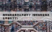 推特加粉业务怎么开通不了（推特加粉业务怎么开通不了了）
