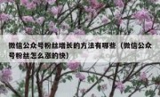 微信公众号粉丝增长的方法有哪些（微信公众号粉丝怎么涨的快）