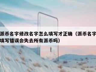 派币名字修改名字怎么填写才正确（派币名字填写错误会失去所有派币吗）