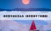 派币登不进去怎么办（派币登录不了的原因）