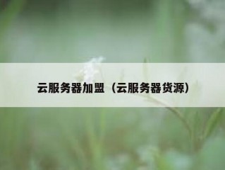 云服务器加盟（云服务器货源）