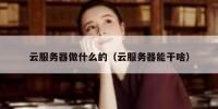 云服务器做什么的（云服务器能干啥）