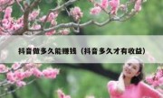 抖音做多久能赚钱（抖音多久才有收益）