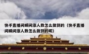 快手直播间瞬间涨人数怎么做到的（快手直播间瞬间涨人数怎么做到的呢）